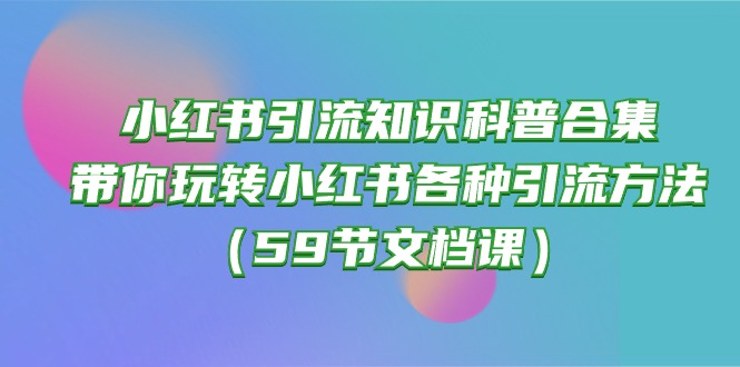 (10223期)小红书引流知识科普合集,带你玩转小红书各种引流方法(59节文档课)-笑笑轻创