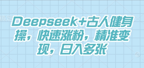 Deepseek+古人健身操，快速涨粉，精准变现，日入多张-笑笑轻创
