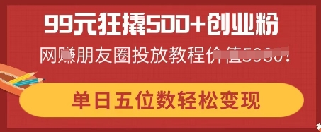 99元狂撬500+创业粉,单日五位数轻松变现,网创朋友圈投放教程-笑笑轻创