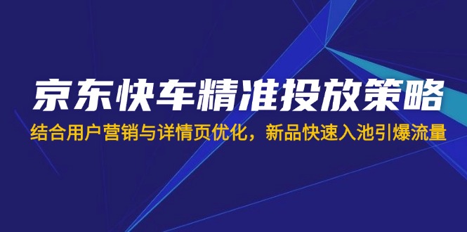 （14185期）京东快车精准投放策略，结合用户营销与详情页优化，新品快速入池引爆流量-笑笑轻创