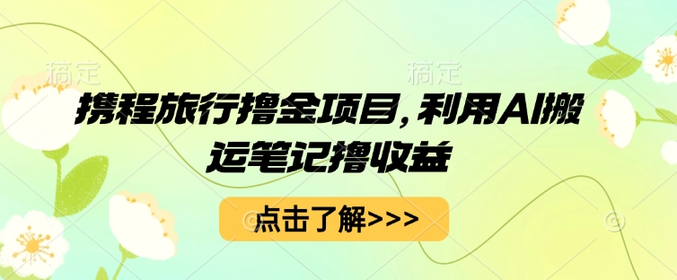 携程旅行撸金项目，利用AI搬运笔记撸收益-笑笑轻创