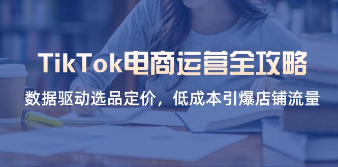 （14343期）TikTok电商运营全攻略，数据驱动选品定价，低成本引爆店铺流量-笑笑轻创