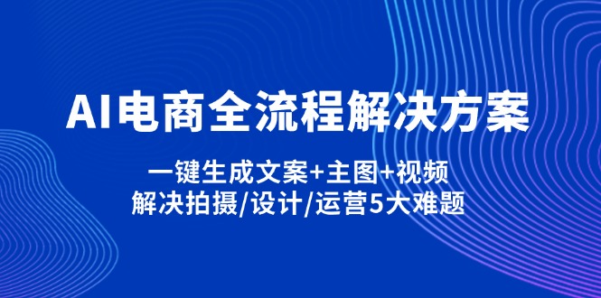 （14200期）AI电商全流程解决方案,一键生成文案+主图+视频,解决拍摄/设计/运营5大难题-笑笑轻创