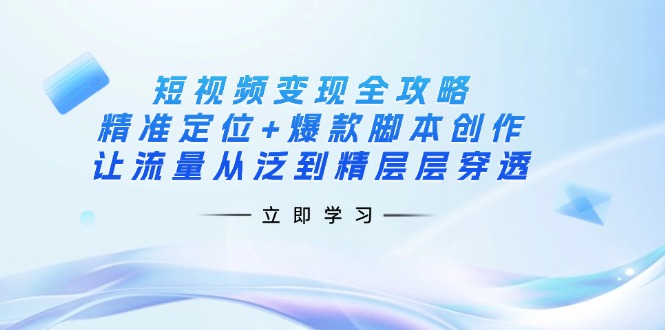 (14159期)短视频变现全攻略:精准定位+爆款脚本创作,让流量从泛到精层层穿透-笑笑轻创