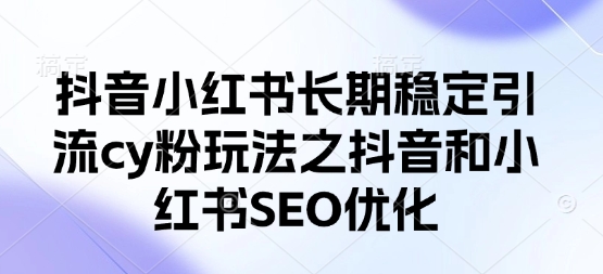 抖音小红书长期稳定引流cy粉玩法之抖音和小红书SEO优化-笑笑轻创