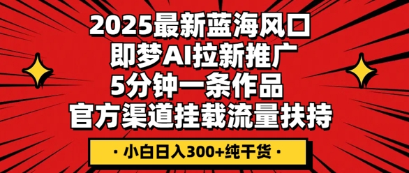 2025最新蓝海风口,即梦AI拉新推广,5分钟一条作品,官方渠道挂载,流量扶持,小白日入3张+纯干货-笑笑轻创