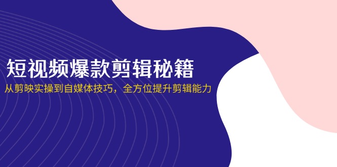 （14244期）短视频爆款剪辑秘籍，从剪映实操到自媒体技巧，全方位提升剪辑能力-笑笑轻创