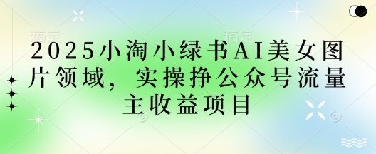 2025小绿书AI美女图片领域,实操挣公众号流量主收益项目-笑笑轻创
