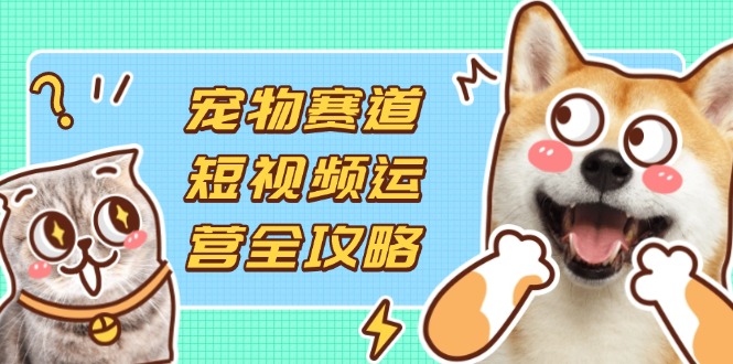 （14345期）宠物赛道短视频运营全攻略，选品拍摄剪辑实操，实现流量到收益转化-笑笑轻创