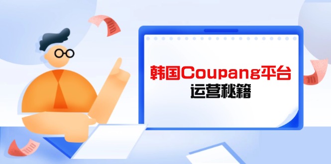 （14214期）韩国Coupang平台运营秘籍，酷胖卖家必修课，助力卖家提升平台竞争力-笑笑轻创
