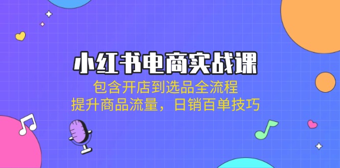 （14165期）小红书电商实战课：包含开店到选品全流程，提升商品流量，日销百单技巧-笑笑轻创
