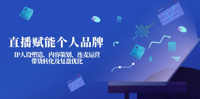 (14158期)直播赋能个人品牌:IP人设塑造、内容策划、连麦运营、带货转化及复盘优化-笑笑轻创