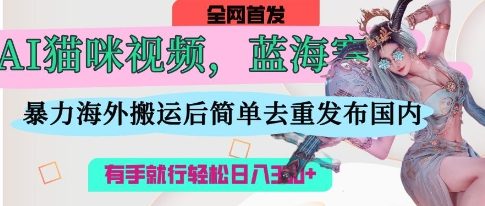 AI猫咪视频蓝海赛道,操作简单,直接海外搬运,简单去重,操作简单,有手就行日入3张-笑笑轻创
