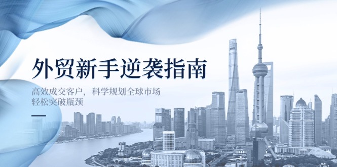（14201期）外贸新手逆袭指南：高效成交客户，科学规划全球市场，轻松突破瓶颈-笑笑轻创