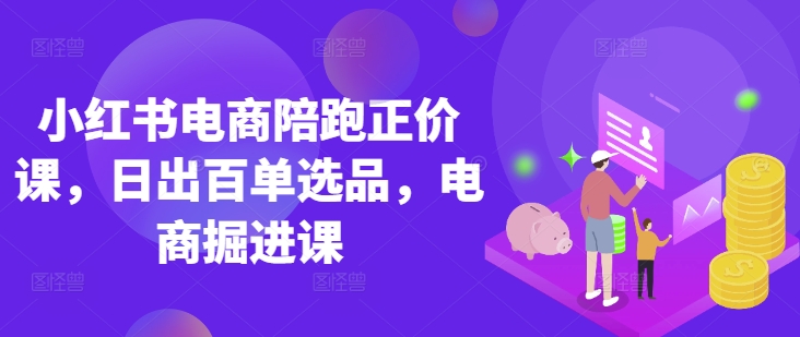 小红书电商陪跑正价课，小红书官方认证电商讲师教学，日出百单选品，电商掘进课-笑笑轻创