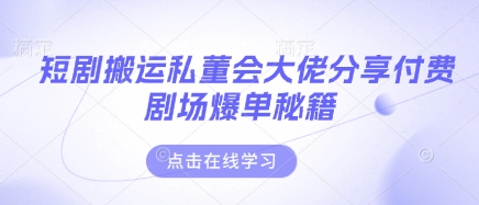 短剧搬运私董会大佬分享付费剧场爆单秘籍-笑笑轻创