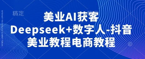 美业AI获客Deepseek+数字人-抖音美业教程电商教程-笑笑轻创