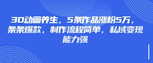 3D动画养生，5条作品涨粉5万，条条爆款，制作流程简单，私域变现能力强-笑笑轻创