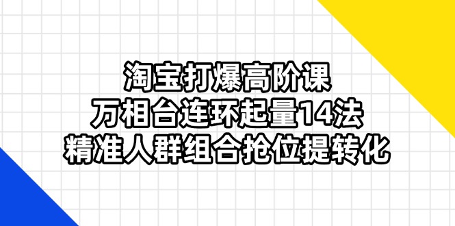 (14298期)淘宝打爆高阶课:万相台连环起量14法,精准人群组合抢位提转化-笑笑轻创