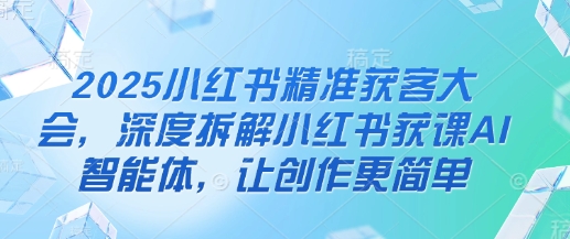 2025小红书精准获客大会，深度拆解小红书获课AI智能体，让创作更简单-笑笑轻创