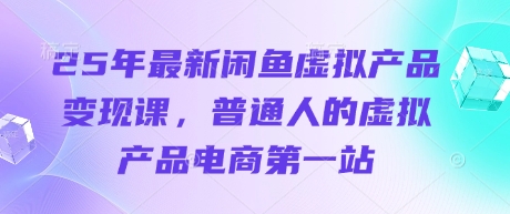 25年最新闲鱼虚拟产品变现课，普通人的虚拟产品电商第一站-笑笑轻创