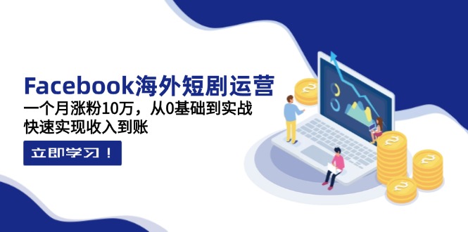 (14328期)Facebook海外短剧运营:一个月涨粉10万,从0基础到实战,快速实现收入到账-笑笑轻创