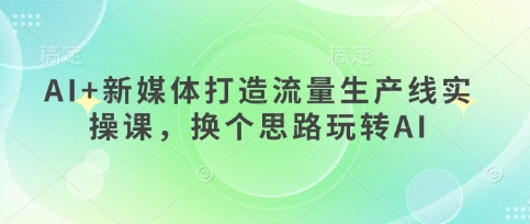AI+新媒体打造流量生产线实操课，换个思路玩转AI-笑笑轻创