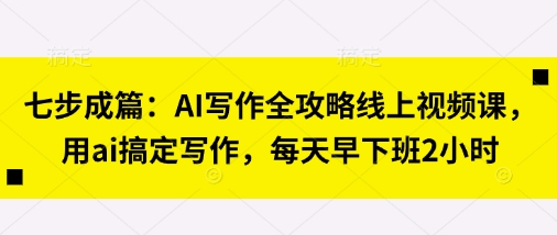 七步成篇：AI写作全攻略线上视频课，用ai搞定写作，每天早下班2小时-笑笑轻创