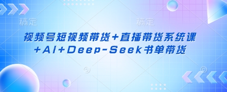 视频号短视频带货+直播带货系统课+AI+Deep-Seek书单带货-笑笑轻创