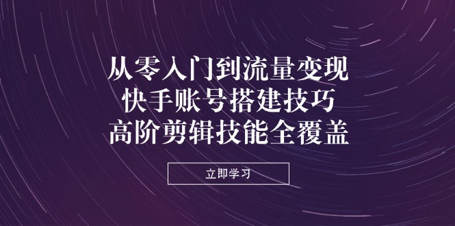 (14313期)从零入门到流量变现,快手账号搭建技巧,高阶剪辑技能全覆盖-笑笑轻创
